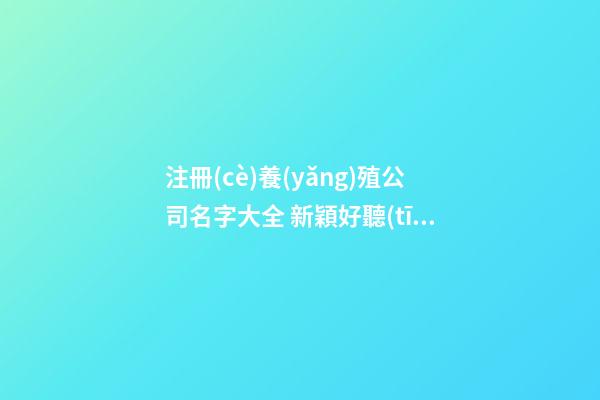 注冊(cè)養(yǎng)殖公司名字大全 新穎好聽(tīng)的養(yǎng)殖公司名稱(chēng),起名之家-第1張-公司起名-玄機(jī)派